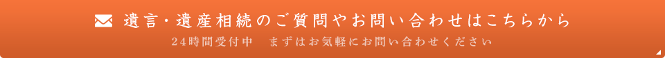 遺言・遺産相続のご質問やお問い合わせはこちらから 24時間受付中 まずはお気軽にお問い合わせください