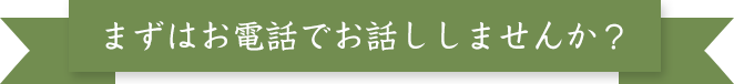 まずはお電話でお話ししませんか？