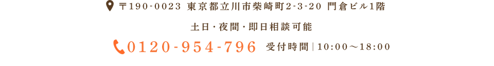 〒190-0023 東京都立川市柴崎町2-3-20 門倉ビル1階 土日・夜間・即日相談可能 0120-954-796 受付時間｜10:00～18:00