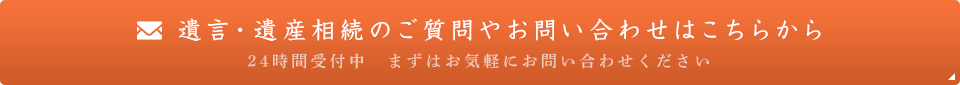 遺言・遺産相続のご質問やお問い合わせはこちらから 24時間受付中 まずはお気軽にお問い合わせください